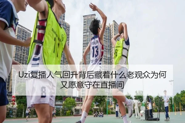 Uzi复播人气回升背后藏着什么老观众为何又愿意守在直播间