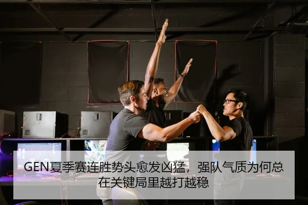 GEN夏季赛连胜势头愈发凶猛，强队气质为何总在关键局里越打越稳